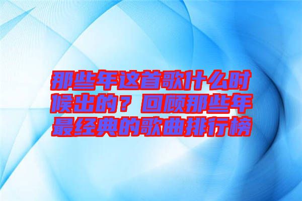 那些年這首歌什么時候出的？回顧那些年最經(jīng)典的歌曲排行榜