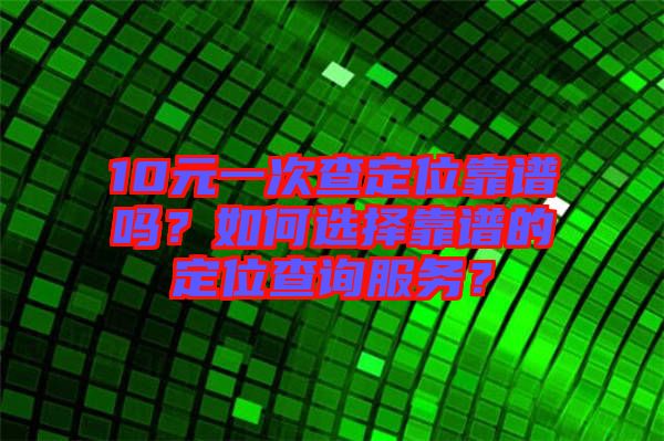 10元一次查定位靠譜嗎？如何選擇靠譜的定位查詢服務(wù)？