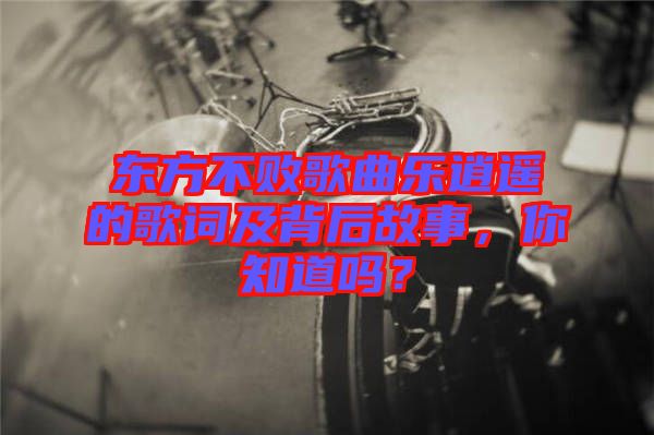 東方不敗歌曲樂逍遙的歌詞及背后故事，你知道嗎？