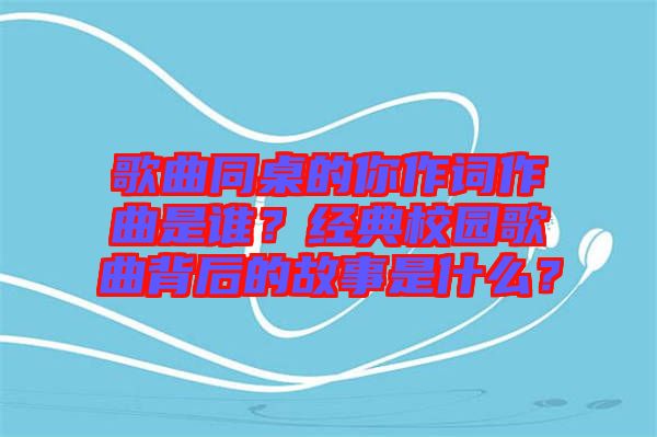歌曲同桌的你作詞作曲是誰？經(jīng)典校園歌曲背后的故事是什么？