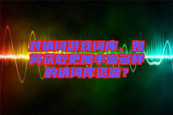 對猜詞游戲詞庫，如何獲取更加豐富多樣的猜詞庫資源？