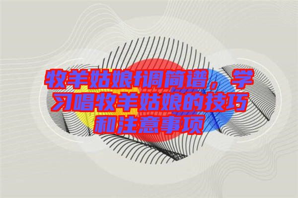牧羊姑娘f調(diào)簡譜，學(xué)習(xí)唱牧羊姑娘的技巧和注意事項
