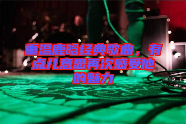 重溫鹿晗經(jīng)典歌曲，有點兒意思再次感受他的魅力