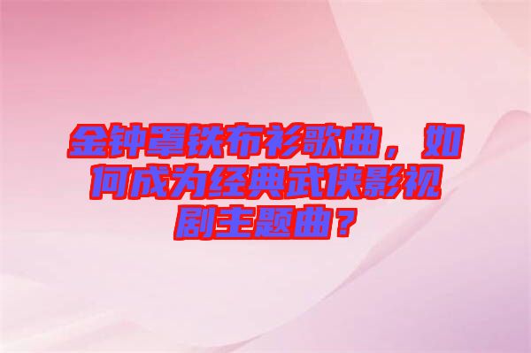 金鐘罩鐵布衫歌曲，如何成為經(jīng)典武俠影視劇主題曲？
