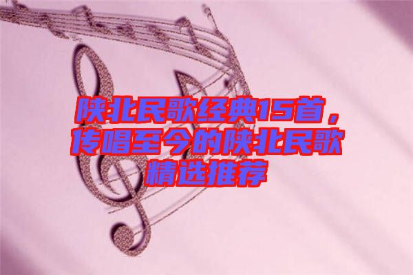 陜北民歌經(jīng)典15首，傳唱至今的陜北民歌精選推薦