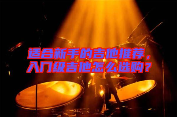 適合新手的吉他推薦，入門(mén)級(jí)吉他怎么選購(gòu)？