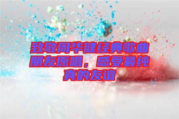 致敬周華健經(jīng)典歌曲朋友原唱，感受最純真的友誼