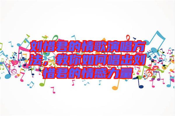劉惜君的情歌演唱方法，教你如何唱出劉惜君的情感力量