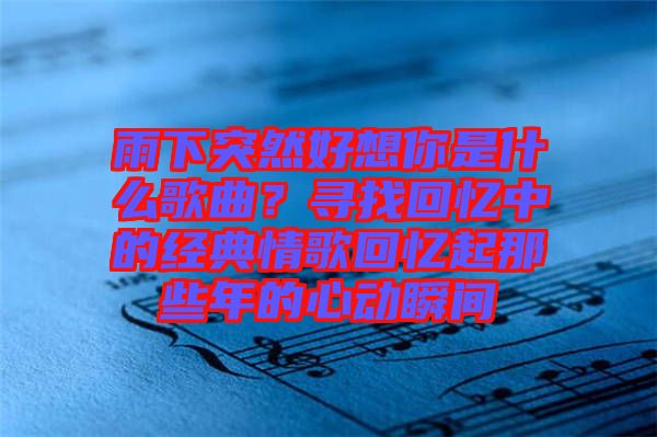 雨下突然好想你是什么歌曲？尋找回憶中的經(jīng)典情歌回憶起那些年的心動瞬間
