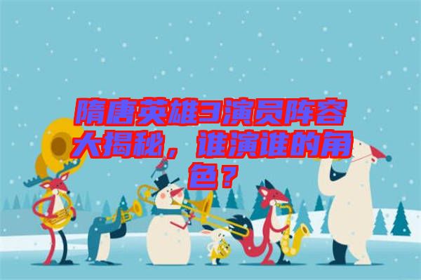 隋唐英雄3演員陣容大揭秘，誰演誰的角色？