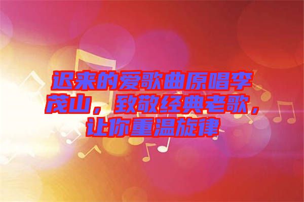遲來的愛歌曲原唱李茂山，致敬經(jīng)典老歌，讓你重溫旋律