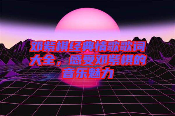 鄧紫棋經(jīng)典情歌歌詞大全，感受鄧紫棋的音樂魅力