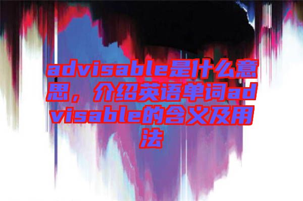 advisable是什么意思，介紹英語單詞advisable的含義及用法