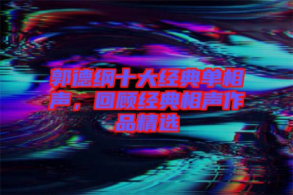 郭德綱十大經(jīng)典單相聲，回顧經(jīng)典相聲作品精選