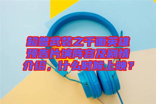 超獸武裝之千面英雄預(yù)告片演陣容及劇情介紹，什么時(shí)候上映？