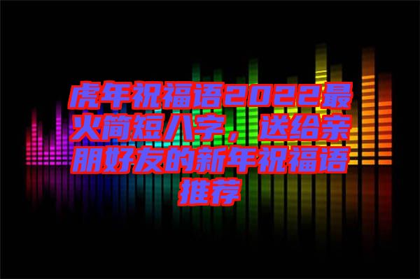 虎年祝福語2022最火簡短八字，送給親朋好友的新年祝福語推薦