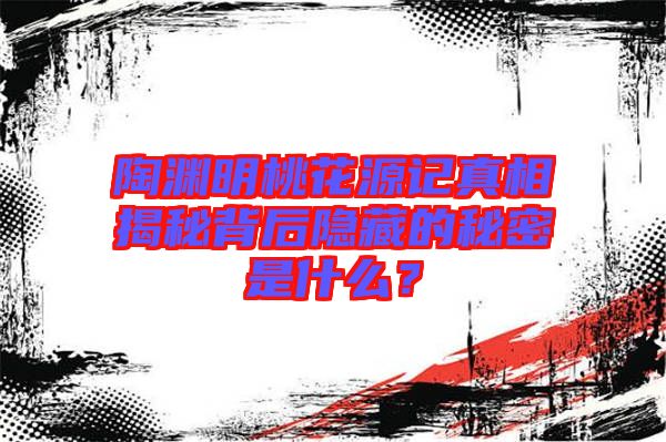 陶淵明桃花源記真相揭秘背后隱藏的秘密是什么？