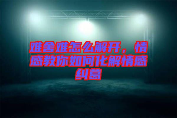 難舍難怎么解開，情感教你如何化解情感糾葛