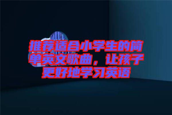 推薦適合小學生的簡單英文歌曲，讓孩子更好地學習英語