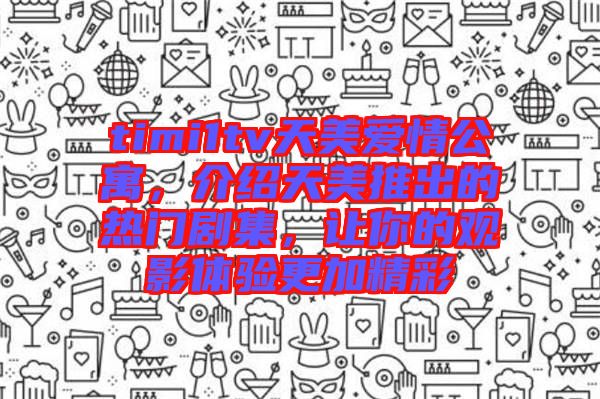 timi1tv天美愛情公寓，介紹天美推出的熱門劇集，讓你的觀影體驗(yàn)更加精彩