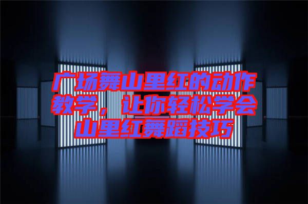 廣場舞山里紅的動作教學(xué)，讓你輕松學(xué)會山里紅舞蹈技巧