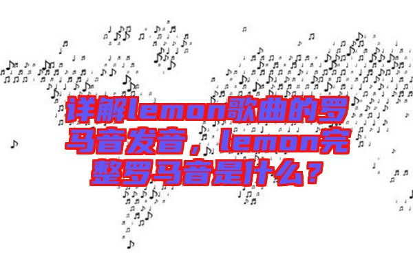 詳解lemon歌曲的羅馬音發(fā)音，lemon完整羅馬音是什么？
