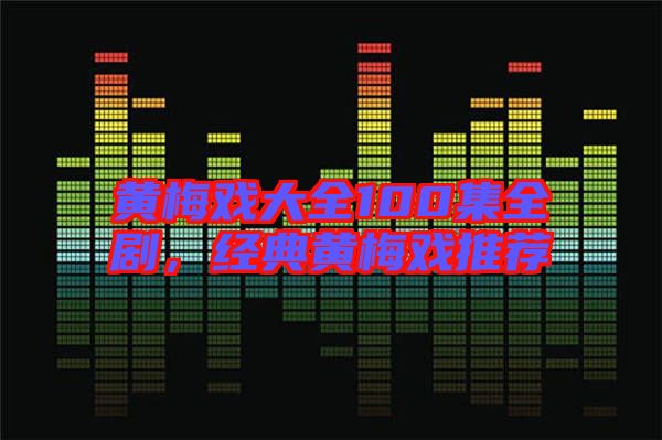 黃梅戲大全100集全劇，經(jīng)典黃梅戲推薦