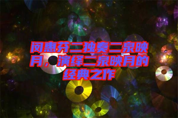 閔惠芬二獨奏二泉映月，演繹二泉映月的經(jīng)典之作