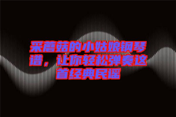 采蘑菇的小姑娘鋼琴譜，讓你輕松彈奏這首經(jīng)典民謠
