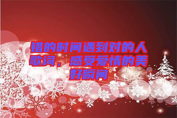 錯(cuò)的時(shí)間遇到對(duì)的人歌詞，感受愛(ài)情的美好瞬間