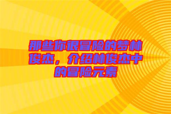 那些你很冒險的夢林俊杰，介紹林俊杰中的冒險元素
