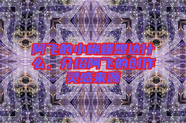 阿飛的小蝴蝶想達(dá)什么，介紹阿飛的創(chuàng)作靈感來(lái)源