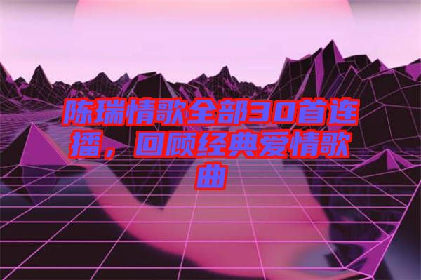 陳瑞情歌全部30首連播，回顧經(jīng)典愛(ài)情歌曲