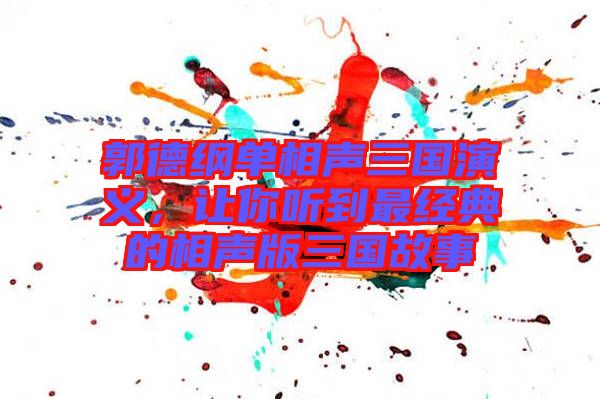 郭德綱單相聲三國演義，讓你聽到最經典的相聲版三國故事