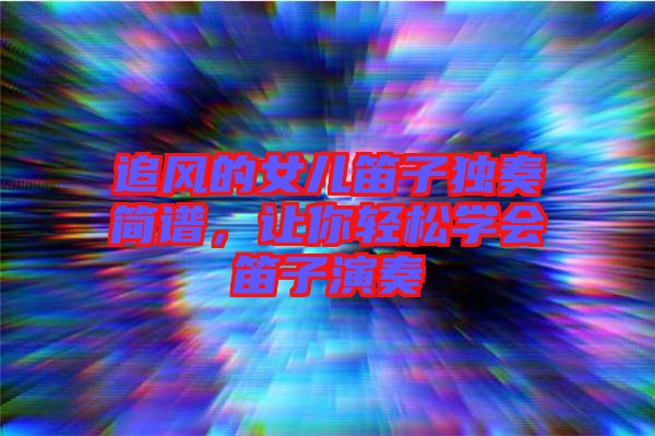 追風(fēng)的女兒笛子獨奏簡譜，讓你輕松學(xué)會笛子演奏