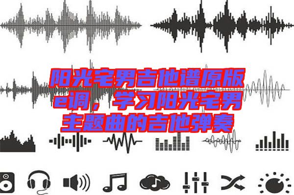 陽光宅男吉他譜原版e調(diào)，學(xué)習(xí)陽光宅男主題曲的吉他彈奏