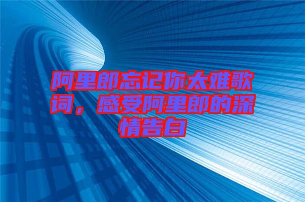 阿里郎忘記你太難歌詞，感受阿里郎的深情告白