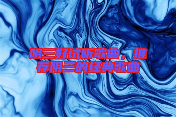 陰三好試聽歌曲，推薦陰三的經(jīng)典歌曲