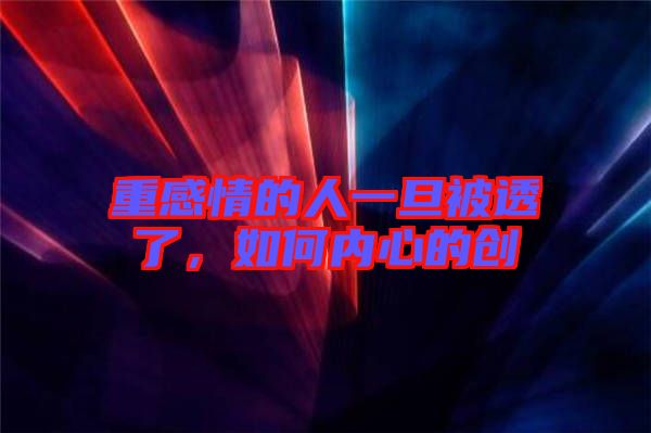 重感情的人一旦被透了，如何內(nèi)心的創(chuàng)