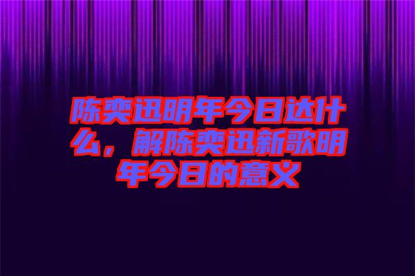 陳奕迅明年今日達什么，解陳奕迅新歌明年今日的意義