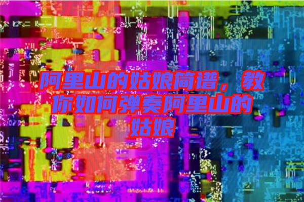 阿里山的姑娘簡譜，教你如何彈奏阿里山的姑娘