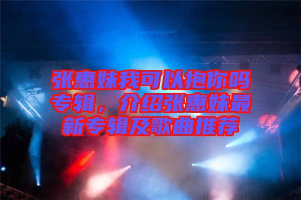 張惠妹我可以抱你嗎專輯，介紹張惠妹最新專輯及歌曲推薦