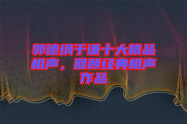 郭德綱于謙十大精品相聲，回顧經(jīng)典相聲作品
