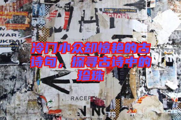 冷門小眾卻驚艷的古詩句，探尋古詩中的珍珠