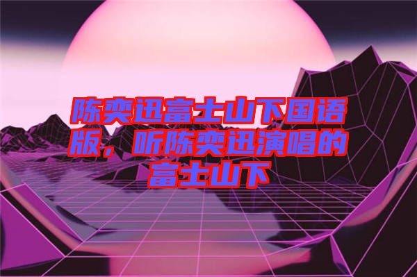 陳奕迅富士山下國(guó)語(yǔ)版，聽陳奕迅演唱的富士山下
