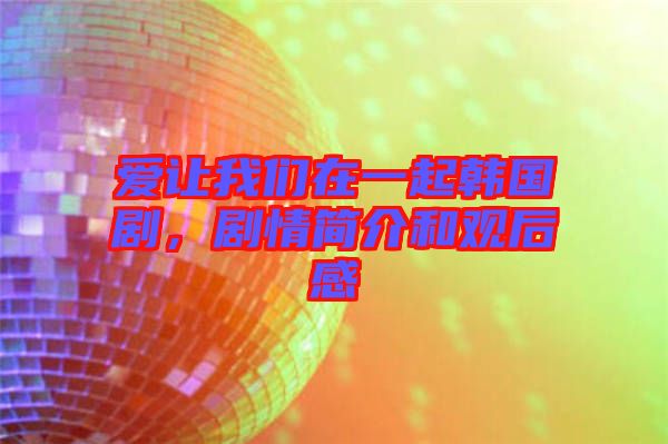 愛讓我們在一起韓國劇，劇情簡介和觀后感