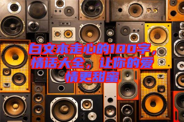 白文本走心的100字，情話大全，讓你的愛情更甜蜜