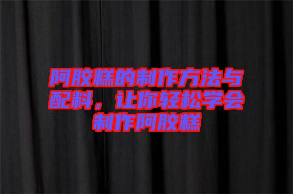 阿膠糕的制作方法與配料，讓你輕松學(xué)會制作阿膠糕