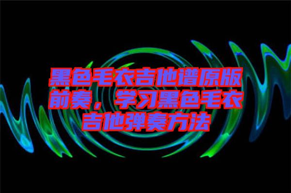 黑色毛衣吉他譜原版前奏，學習黑色毛衣吉他彈奏方法