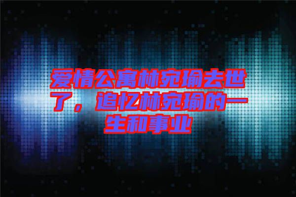 愛情公寓林宛瑜去世了，追憶林宛瑜的一生和事業(yè)